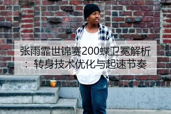 张雨霏世锦赛200蝶卫冕解析：转身技术优化与起速节奏