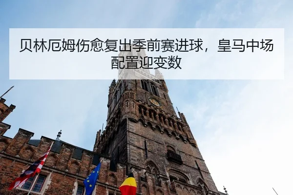 贝林厄姆伤愈复出季前赛进球，皇马中场配置迎变数