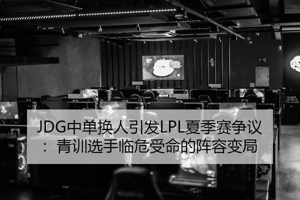 JDG中单换人引发LPL夏季赛争议：青训选手临危受命的阵容变局
